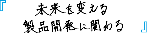 未来を変える製品開発に関わる